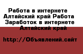 Работа в интернете - Алтайский край Работа » Заработок в интернете   . Алтайский край